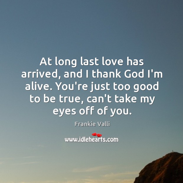 At long last love has arrived, and I thank God I’m alive. Too Good To Be True Quotes Image