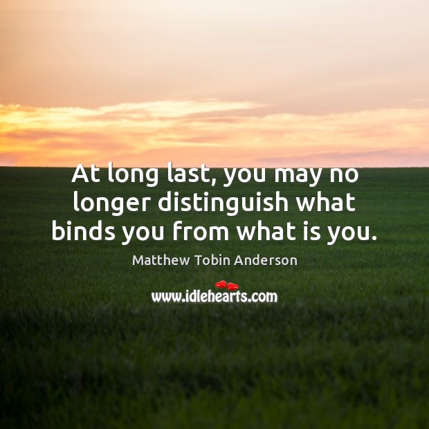 At long last, you may no longer distinguish what binds you from what is you. Matthew Tobin Anderson Picture Quote
