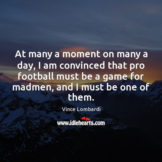 At many a moment on many a day, I am convinced that Vince Lombardi Picture Quote