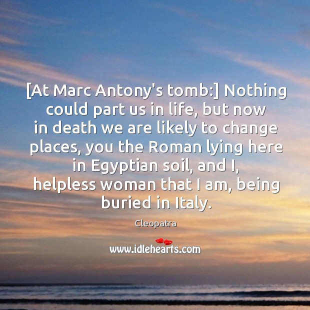 [At Marc Antony’s tomb:] Nothing could part us in life, but now Cleopatra Picture Quote