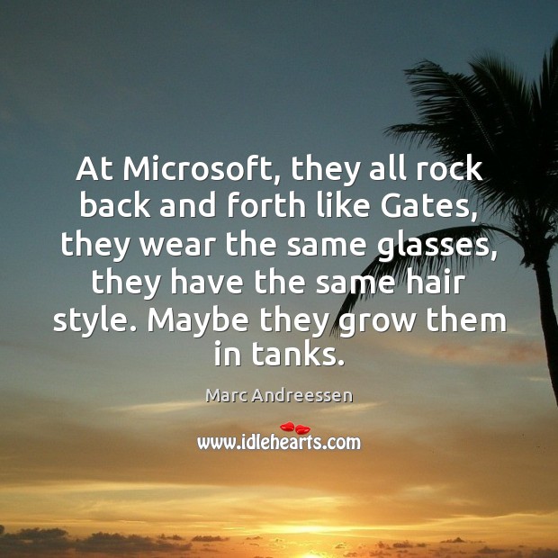 At Microsoft, they all rock back and forth like Gates, they wear Marc Andreessen Picture Quote