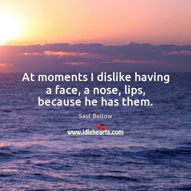 At moments I dislike having a face, a nose, lips, because he has them. Saul Bellow Picture Quote