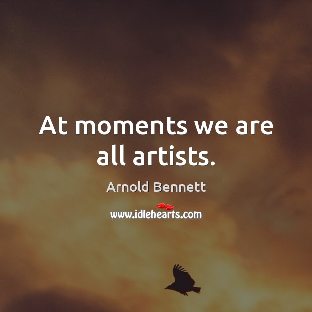 At moments we are all artists. Arnold Bennett Picture Quote