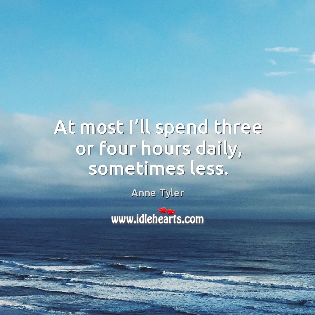 At most I’ll spend three or four hours daily, sometimes less. Anne Tyler Picture Quote