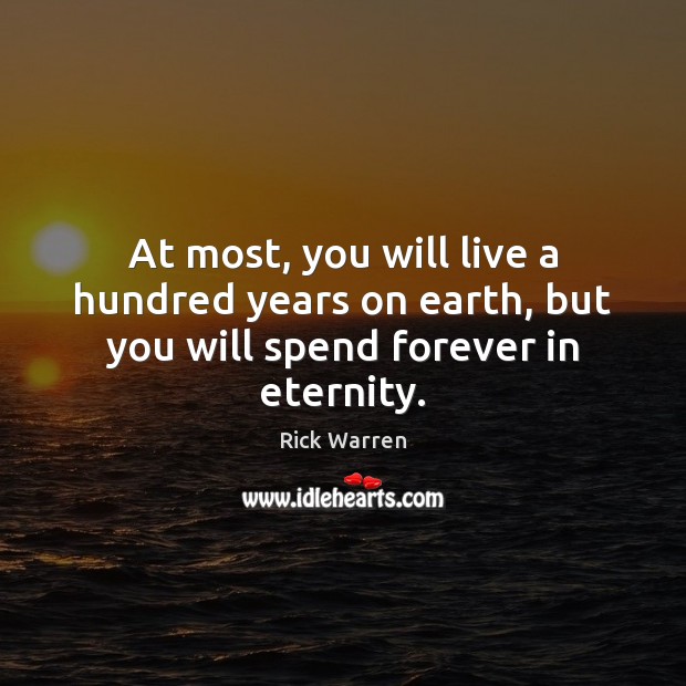 At most, you will live a hundred years on earth, but you will spend forever in eternity. Rick Warren Picture Quote
