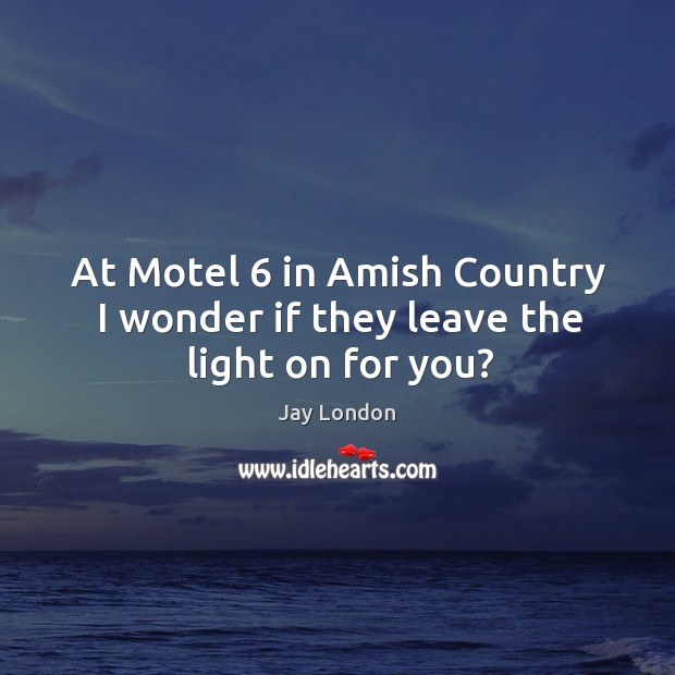 At motel 6 in amish country I wonder if they leave the light on for you? Jay London Picture Quote
