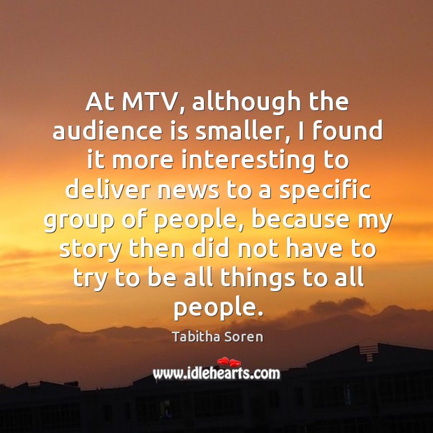 At mtv, although the audience is smaller, I found it more interesting to deliver news to a Tabitha Soren Picture Quote