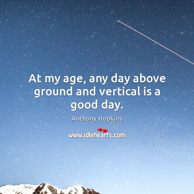 At my age, any day above ground and vertical is a good day. Anthony Hopkins Picture Quote