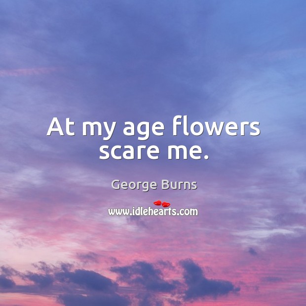 At my age flowers scare me. Image