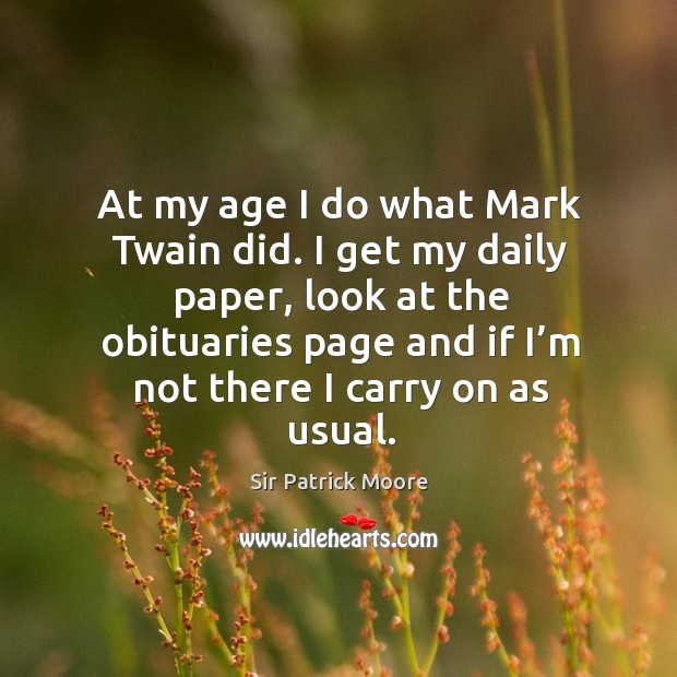 At my age I do what mark twain did. I get my daily paper, look at the obituaries page and if I’m not there I carry on as usual. Image