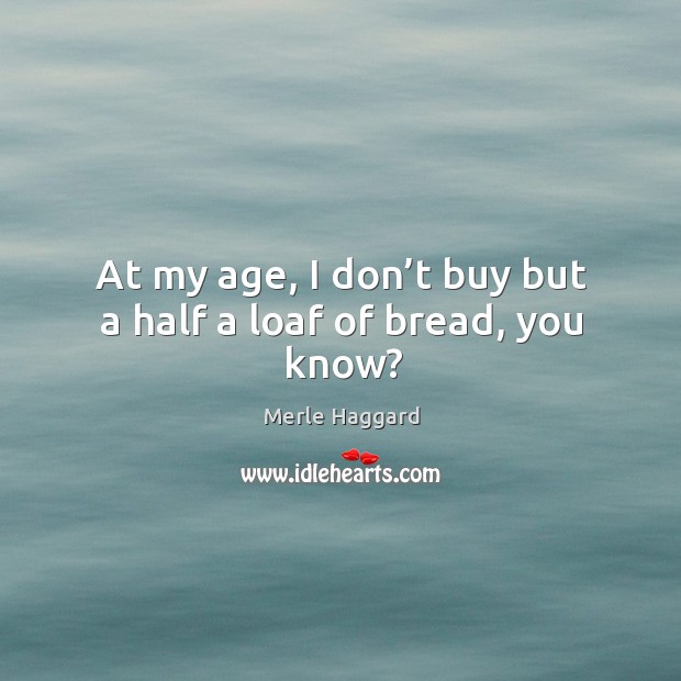 At my age, I don’t buy but a half a loaf of bread, you know? Image