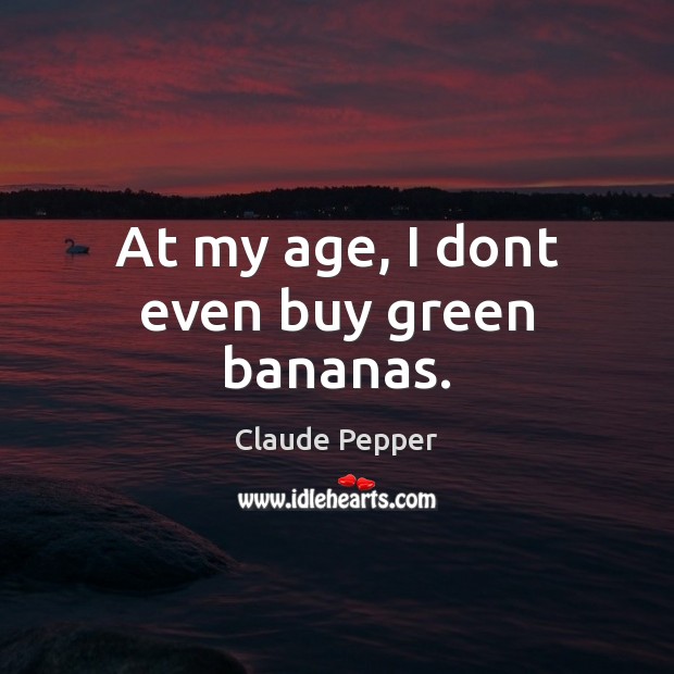 At my age, I dont even buy green bananas. Claude Pepper Picture Quote