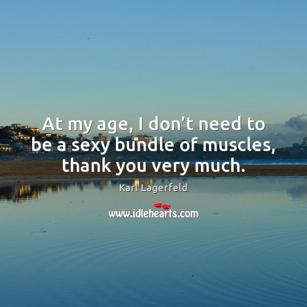 At my age, I don’t need to be a sexy bundle of muscles, thank you very much. Karl Lagerfeld Picture Quote
