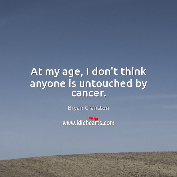 At my age, I don’t think anyone is untouched by cancer. Bryan Cranston Picture Quote