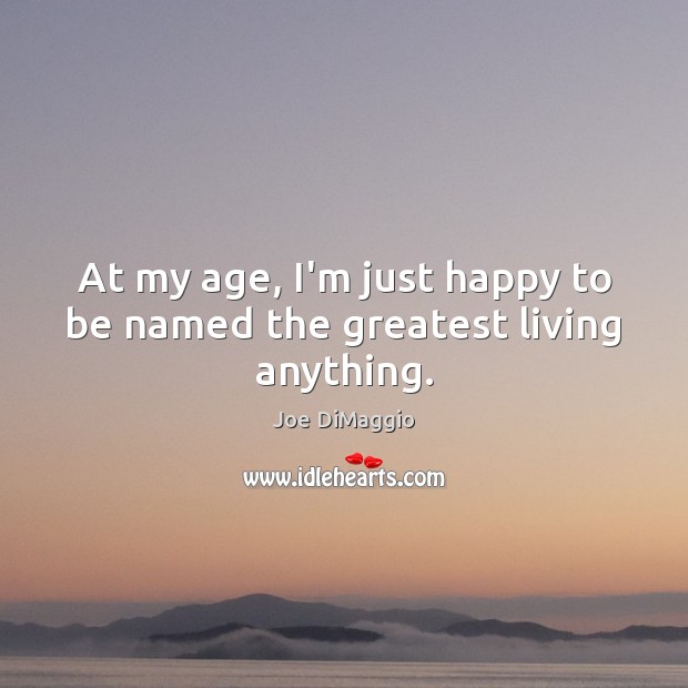 At my age, I’m just happy to be named the greatest living anything. Joe DiMaggio Picture Quote