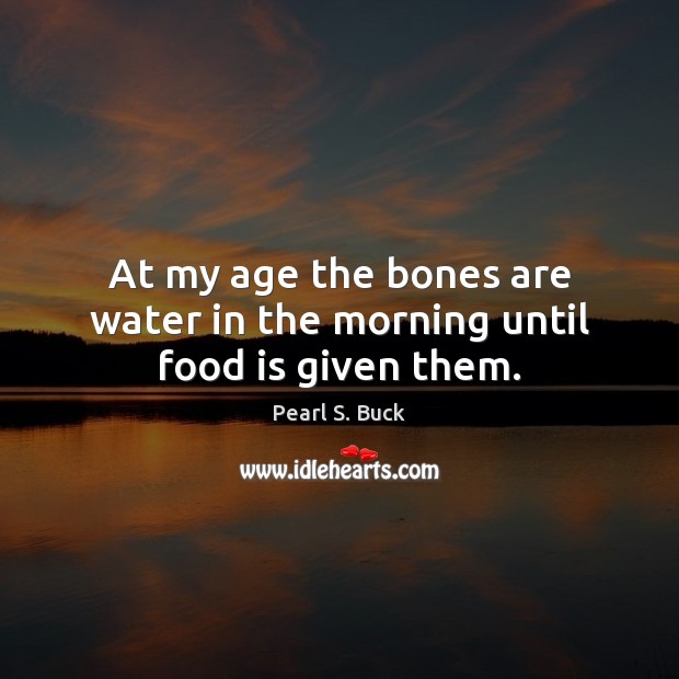 At my age the bones are water in the morning until food is given them. Pearl S. Buck Picture Quote
