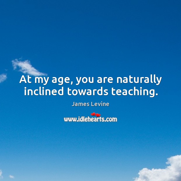 At my age, you are naturally inclined towards teaching. James Levine Picture Quote