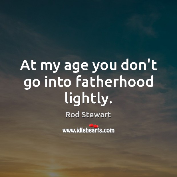 At my age you don’t go into fatherhood lightly. Image