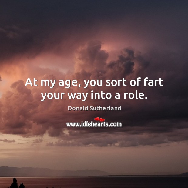 At my age, you sort of fart your way into a role. Donald Sutherland Picture Quote