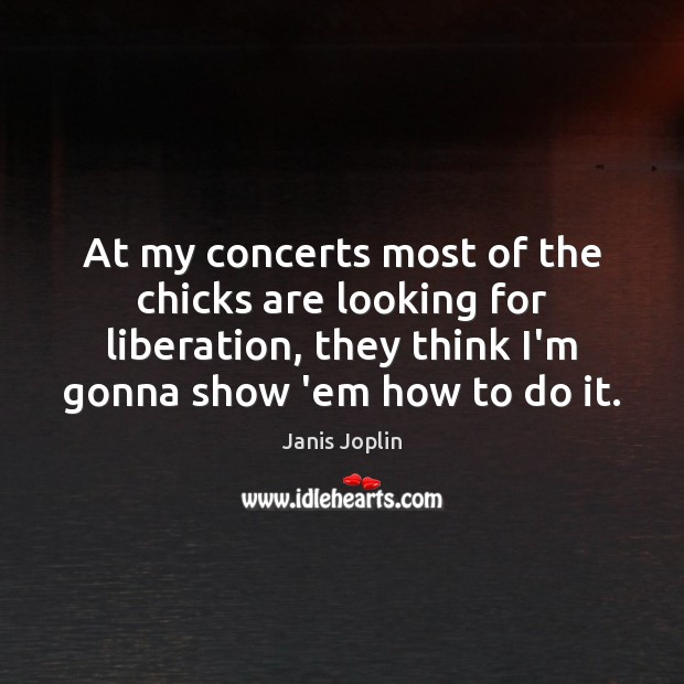 At my concerts most of the chicks are looking for liberation, they Janis Joplin Picture Quote