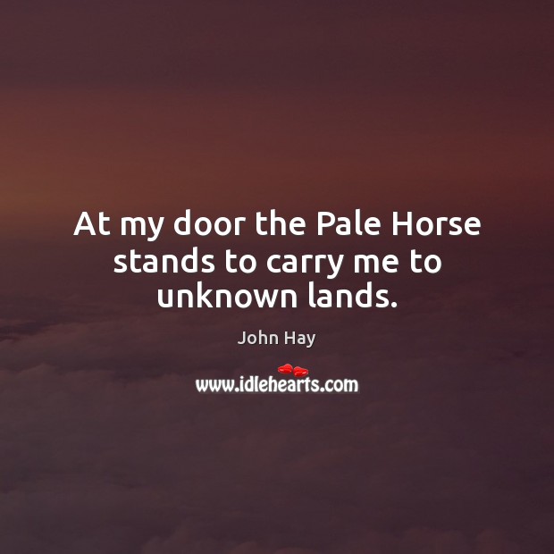 At my door the Pale Horse stands to carry me to unknown lands. John Hay Picture Quote