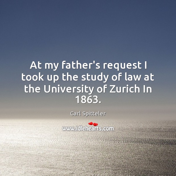 At my father’s request I took up the study of law at the University of Zurich In 1863. Carl Spitteler Picture Quote