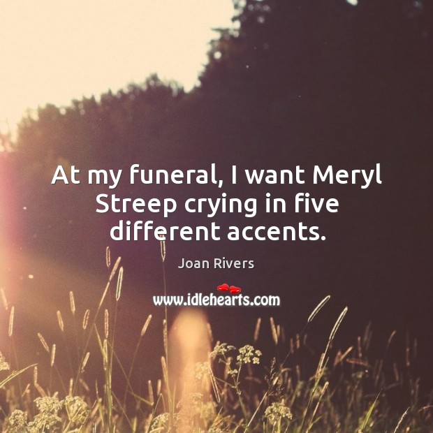 At my funeral, I want Meryl Streep crying in five different accents. Joan Rivers Picture Quote