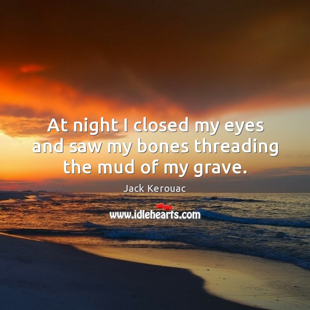 At night I closed my eyes and saw my bones threading the mud of my grave. Jack Kerouac Picture Quote