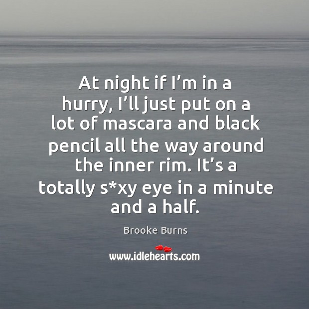 At night if I’m in a hurry, I’ll just put on a lot of mascara and black pencil all the way around the inner rim. Brooke Burns Picture Quote