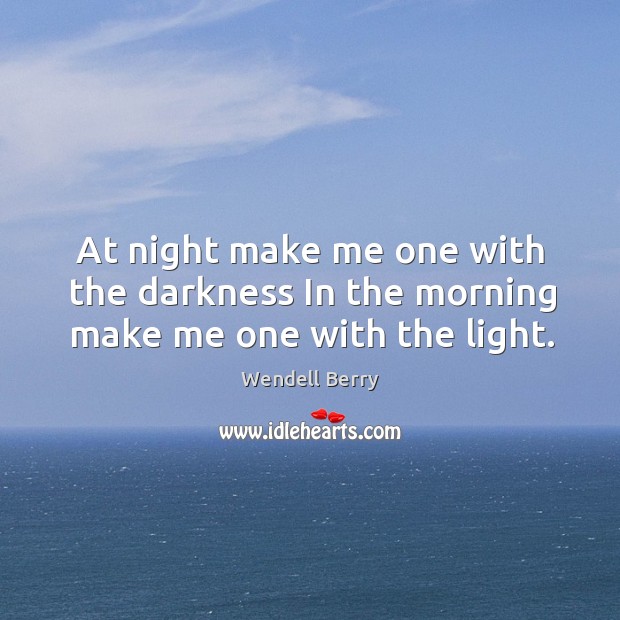 At night make me one with the darkness In the morning make me one with the light. Wendell Berry Picture Quote
