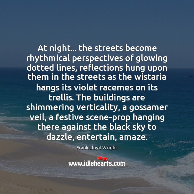 At night… the streets become rhythmical perspectives of glowing dotted lines, reflections Frank Lloyd Wright Picture Quote