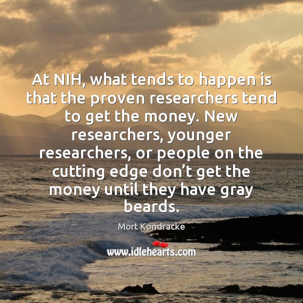 At nih, what tends to happen is that the proven researchers tend to get the money. Mort Kondracke Picture Quote