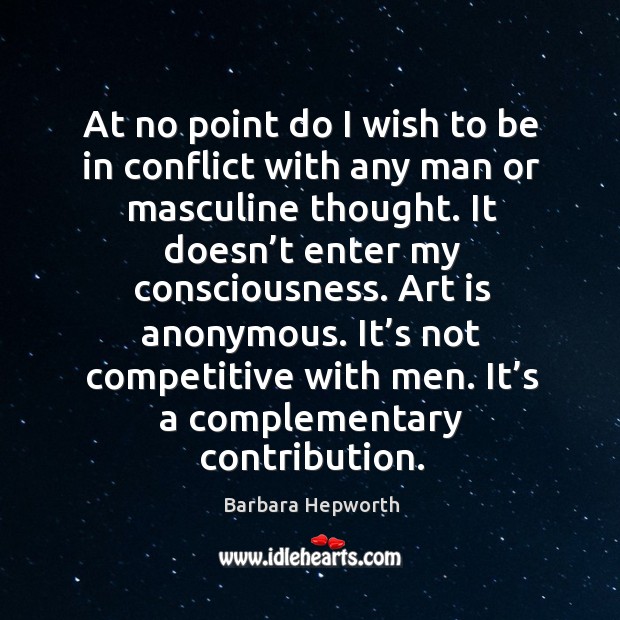 At no point do I wish to be in conflict with any man or masculine thought. Barbara Hepworth Picture Quote
