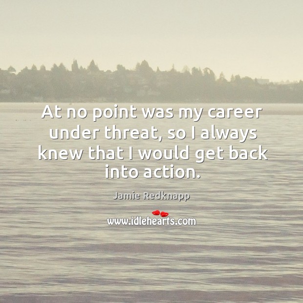 At no point was my career under threat, so I always knew that I would get back into action. Jamie Redknapp Picture Quote
