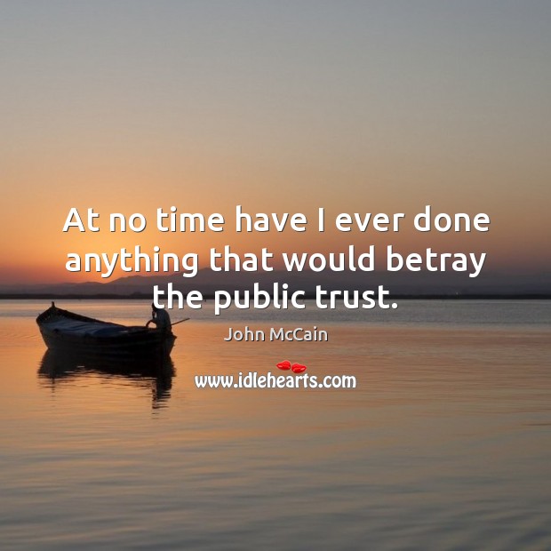 At no time have I ever done anything that would betray the public trust. John McCain Picture Quote
