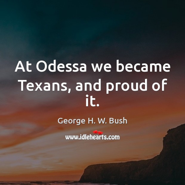 At Odessa we became Texans, and proud of it. George H. W. Bush Picture Quote