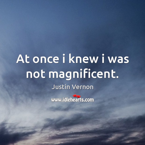 At once i knew i was not magnificent. Justin Vernon Picture Quote