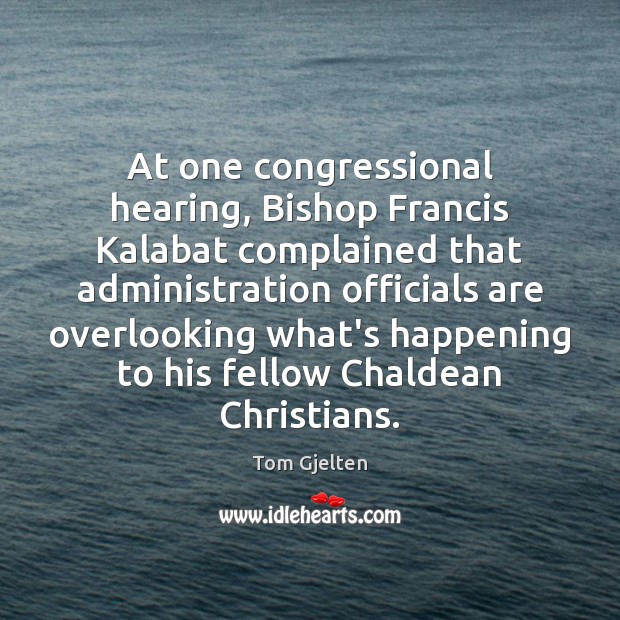 At one congressional hearing, Bishop Francis Kalabat complained that administration officials are Tom Gjelten Picture Quote