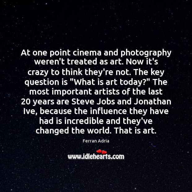 At one point cinema and photography weren’t treated as art. Now it’s 