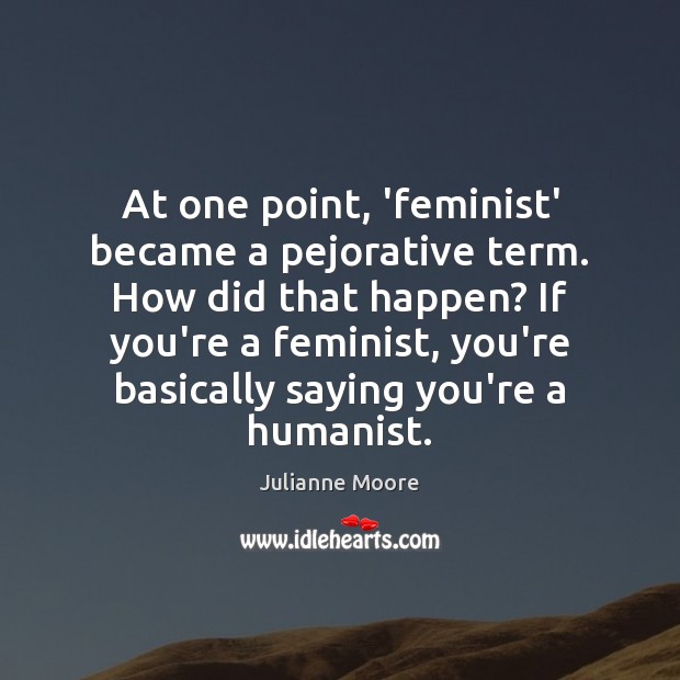 At one point, ‘feminist’ became a pejorative term. How did that happen? Julianne Moore Picture Quote