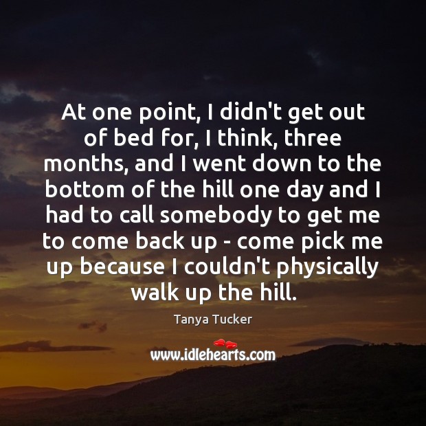 At one point, I didn’t get out of bed for, I think, Tanya Tucker Picture Quote
