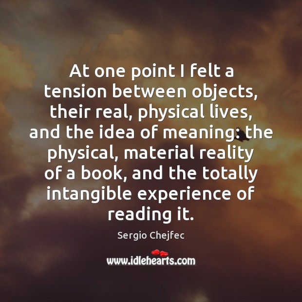 At one point I felt a tension between objects, their real, physical Sergio Chejfec Picture Quote