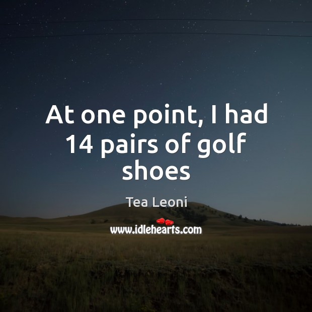 At one point, I had 14 pairs of golf shoes Tea Leoni Picture Quote