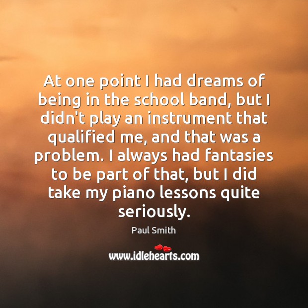 At one point I had dreams of being in the school band, Paul Smith Picture Quote