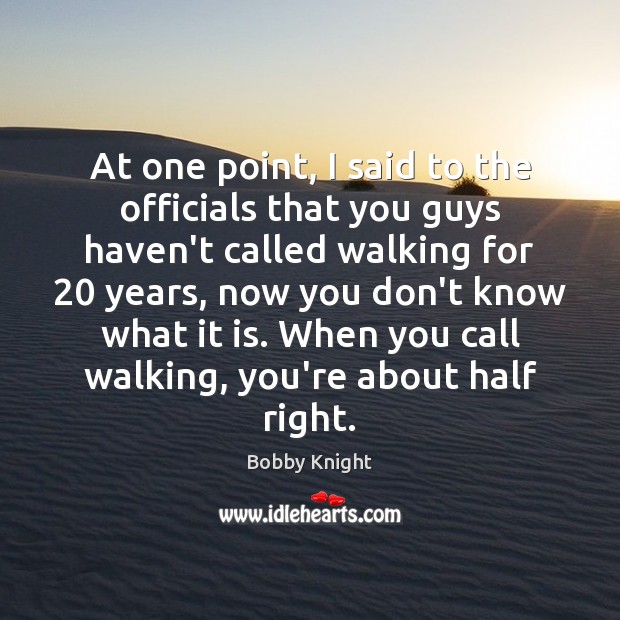 At one point, I said to the officials that you guys haven’t Bobby Knight Picture Quote