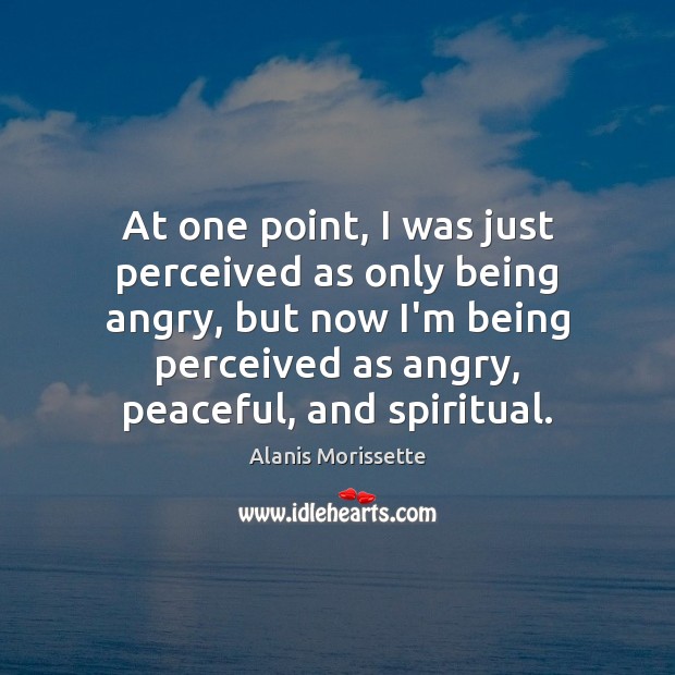 At one point, I was just perceived as only being angry, but Alanis Morissette Picture Quote