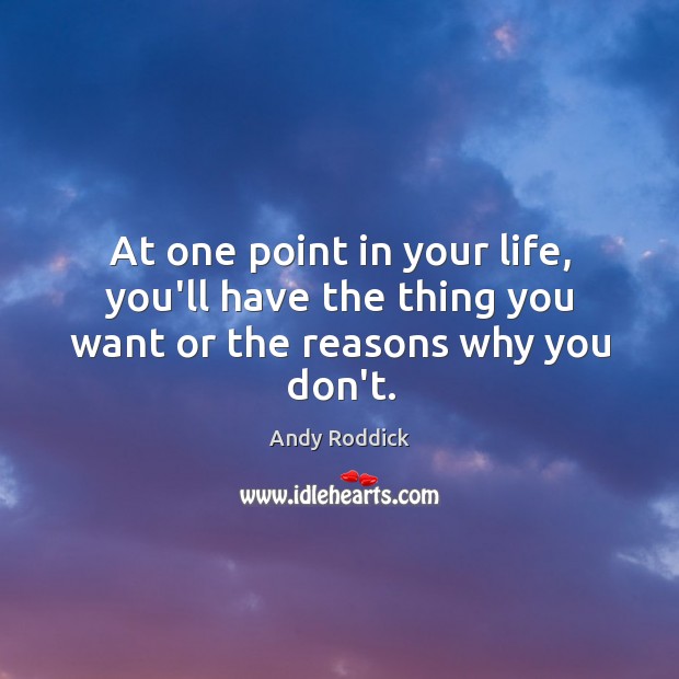At one point in your life, you’ll have the thing you want or the reasons why you don’t. Andy Roddick Picture Quote