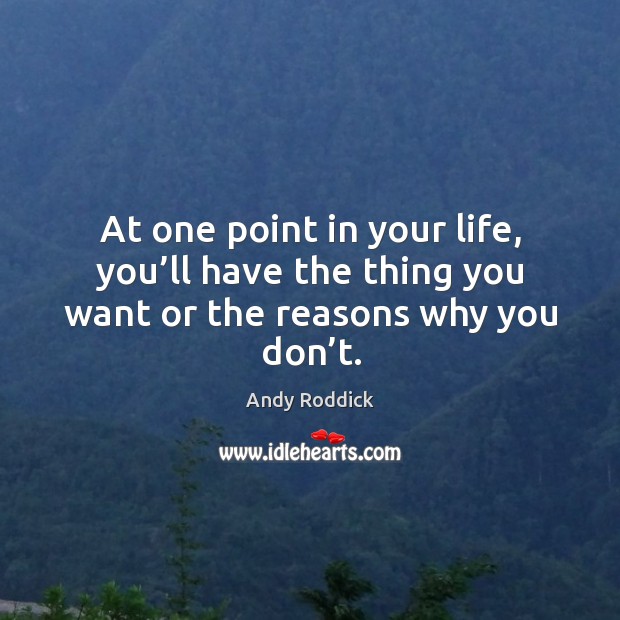At one point in your life, you’ll have the thing you want or the reasons why you don’t. Andy Roddick Picture Quote