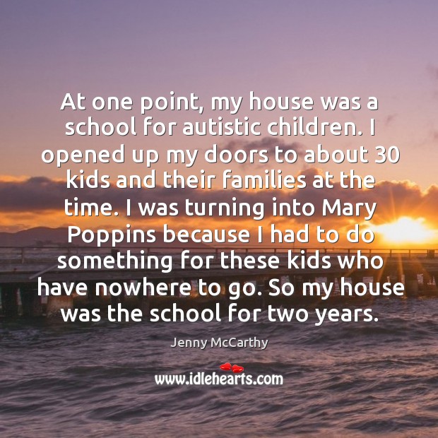 At one point, my house was a school for autistic children. I opened up my doors to about 30 kids Jenny McCarthy Picture Quote
