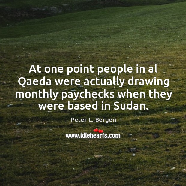 At one point people in al qaeda were actually drawing monthly paychecks when they were based in sudan. Peter L. Bergen Picture Quote